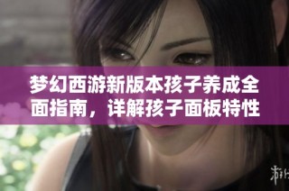 梦幻西游新版本孩子养成全面指南，详解孩子面板特性与攻略解析