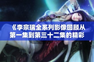 《李宗瑞全系列影像回顾从第一集到第三十二集的精彩剧情分析》