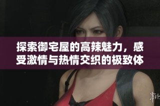 探索御宅屋的高辣魅力，感受激情与热情交织的极致体验