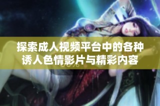 探索成人视频平台中的各种诱人色情影片与精彩内容