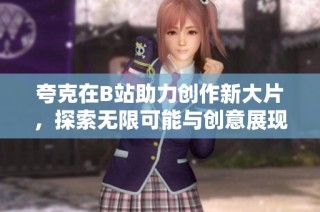 夸克在B站助力创作新大片，探索无限可能与创意展现