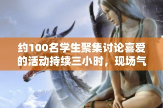约100名学生聚集讨论喜爱的活动持续三小时，现场气氛热烈