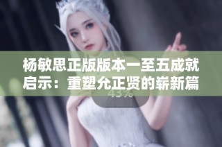 杨敏思正版版本一至五成就启示：重塑允正贤的崭新篇章