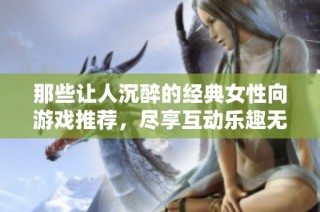 那些让人沉醉的经典女性向游戏推荐，尽享互动乐趣无极限