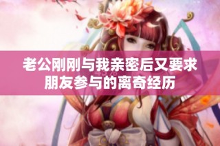 老公刚刚与我亲密后又要求朋友参与的离奇经历