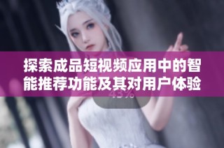 探索成品短视频应用中的智能推荐功能及其对用户体验的提升