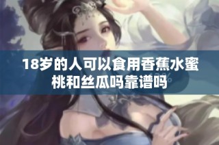 18岁的人可以食用香蕉水蜜桃和丝瓜吗靠谱吗