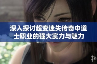 深入探讨超变迷失传奇中道士职业的强大实力与魅力