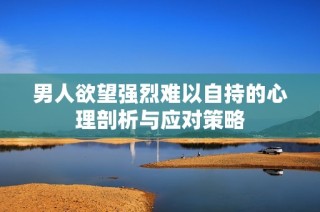 男人欲望强烈难以自持的心理剖析与应对策略