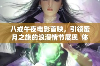 八戒午夜电影首映，引领蜜月之旅的浪漫情节展现  体验不容错过