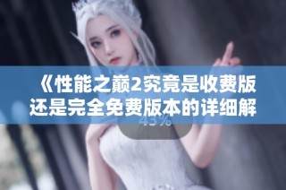 《性能之巅2究竟是收费版还是完全免费版本的详细解析》