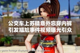 公交车上苏晴意外忘穿内裤引发尴尬事件视频曝光引众人热议