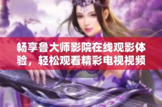 畅享鲁大师影院在线观影体验，轻松观看精彩电视视频内容