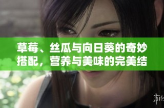 草莓、丝瓜与向日葵的奇妙搭配，营养与美味的完美结合