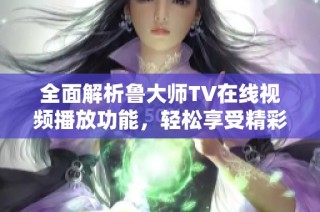 全面解析鲁大师TV在线视频播放功能，轻松享受精彩视听盛宴