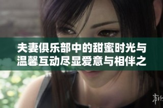 夫妻俱乐部中的甜蜜时光与温馨互动尽显爱意与相伴之美