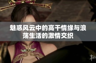 魅惑风云中的高干情缘与浪荡生活的激情交织