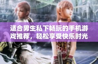 适合男生私下畅玩的手机游戏推荐，轻松享受快乐时光