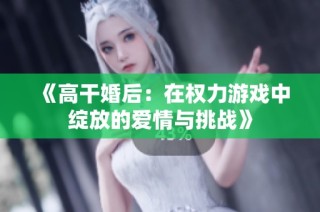 《高干婚后：在权力游戏中绽放的爱情与挑战》