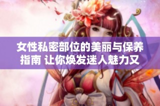 女性私密部位的美丽与保养指南 让你焕发迷人魅力又自信