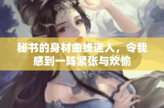 秘书的身材曲线迷人，令我感到一阵紧张与欢愉
