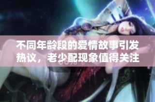 不同年龄段的爱情故事引发热议，老少配现象值得关注与思考