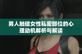 男人触碰女性私密部位的心理动机解析与解读