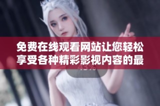 免费在线观看网站让您轻松享受各种精彩影视内容的最佳选择