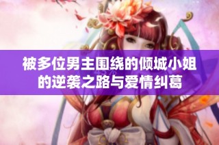 被多位男主围绕的倾城小姐的逆袭之路与爱情纠葛