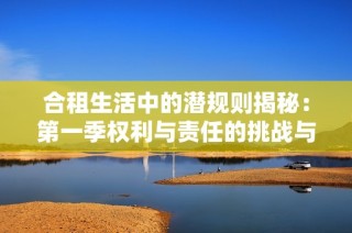合租生活中的潜规则揭秘：第一季权利与责任的挑战与思考