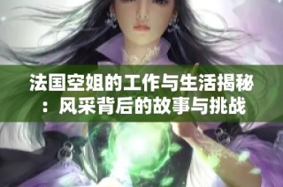 法国空姐的工作与生活揭秘：风采背后的故事与挑战