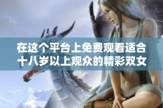 在这个平台上免费观看适合十八岁以上观众的精彩双女情感剧