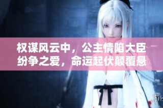 权谋风云中，公主情陷大臣纷争之爱，命运起伏颠覆悬念交织