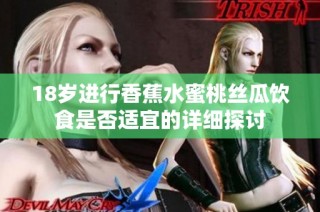 18岁进行香蕉水蜜桃丝瓜饮食是否适宜的详细探讨