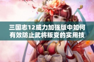 三国志12威力加强版中如何有效防止武将叛变的实用技巧解析