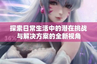 探索日常生活中的潜在挑战与解决方案的全新视角
