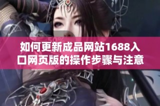 如何更新成品网站1688入口网页版的操作步骤与注意事项