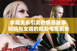 家庭关系引发的情感故事 妈妈与女婿的精彩电视剧免费观看