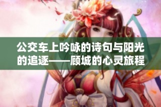 公交车上吟咏的诗句与阳光的追逐——顾城的心灵旅程
