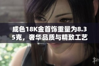 成色18K金首饰重量为8.35克，奢华品质与精致工艺的完美结合