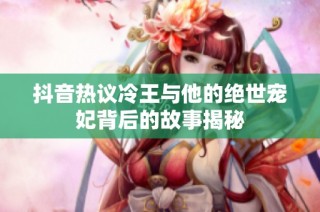 抖音热议冷王与他的绝世宠妃背后的故事揭秘