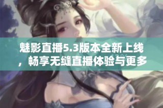 魅影直播5.3版本全新上线，畅享无缝直播体验与更多精彩功能