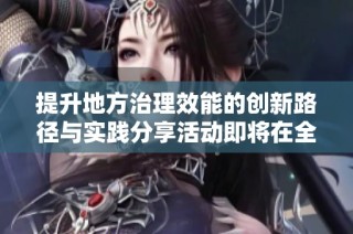 提升地方治理效能的创新路径与实践分享活动即将在全国各地展开