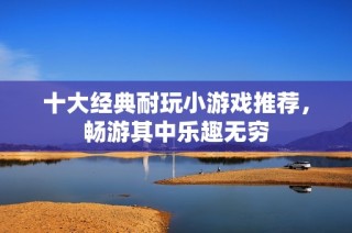 十大经典耐玩小游戏推荐，畅游其中乐趣无穷