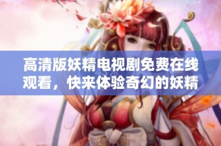 高清版妖精电视剧免费在线观看，快来体验奇幻的妖精世界吧