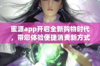 蜜源app开启全新购物时代，带您体验便捷消费新方式