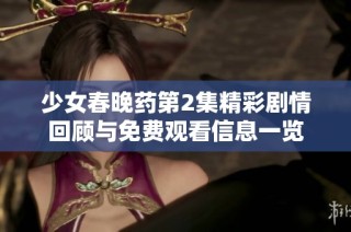 少女春晚药第2集精彩剧情回顾与免费观看信息一览