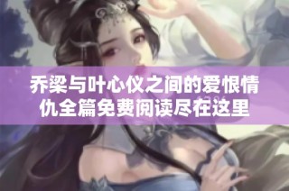 乔梁与叶心仪之间的爱恨情仇全篇免费阅读尽在这里