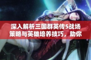 深入解析三国群英传5战场策略与英雄培养技巧，助你全方位制胜
