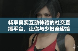 畅享真实互动体验的社交直播平台，让你与少妇亲密接触